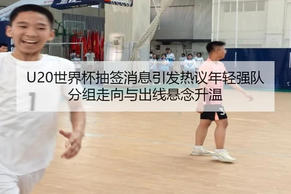 U20世界杯抽签消息引发热议年轻强队分组走向与出线悬念升温