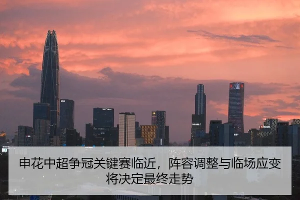 申花中超争冠关键赛临近，阵容调整与临场应变将决定最终走势